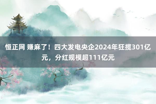 恒正网 赚麻了！四大发电央企2024年狂揽301亿元，分红规模超111亿元