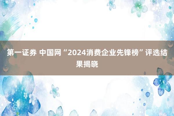 第一证券 中国网“2024消费企业先锋榜”评选结果揭晓