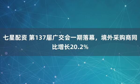 七星配资 第137届广交会一期落幕，境外采购商同比增长20.2%