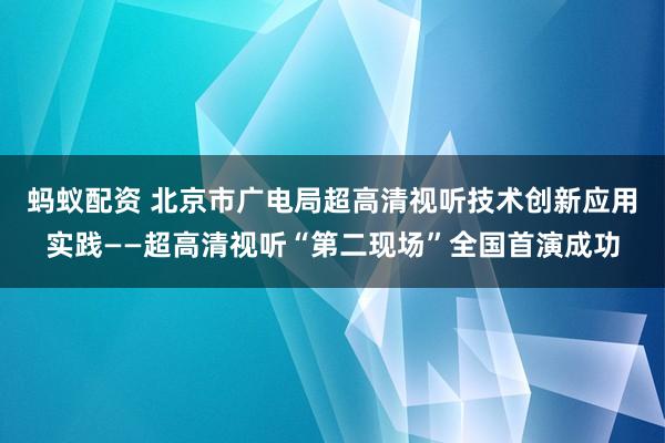 蚂蚁配资 北京市广电局超高清视听技术创新应用实践——超高清视听“第二现场”全国首演成功