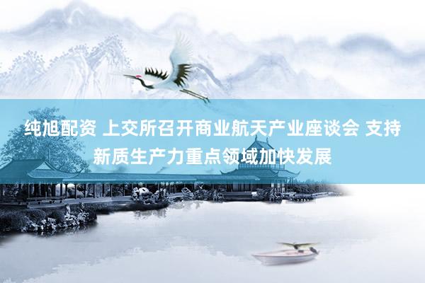 纯旭配资 上交所召开商业航天产业座谈会 支持新质生产力重点领域加快发展
