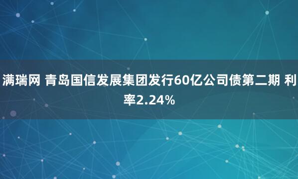 满瑞网 青岛国信发展集团发行60亿公司债第二期 利率2.24%
