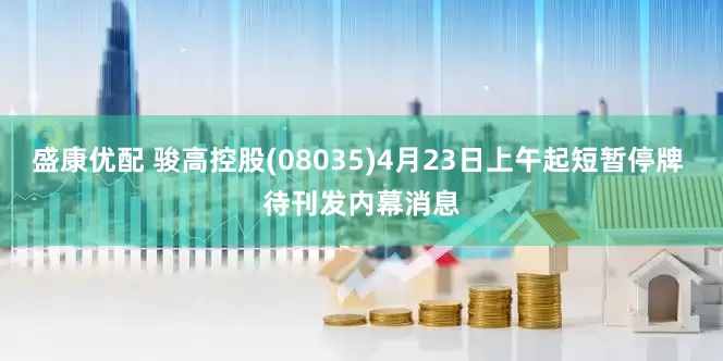 盛康优配 骏高控股(08035)4月23日上午起短暂停牌 待刊发内幕消息