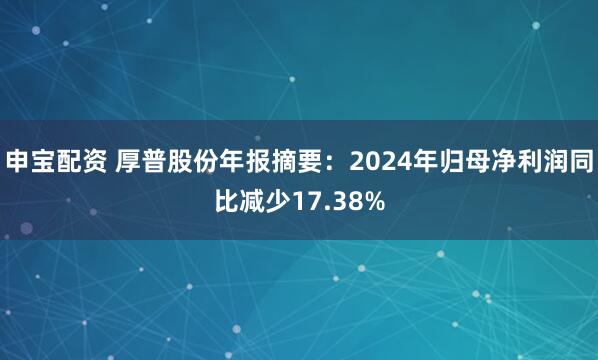 申宝配资 厚普股份年报摘要：2024年归母净利润同比减少17.38%