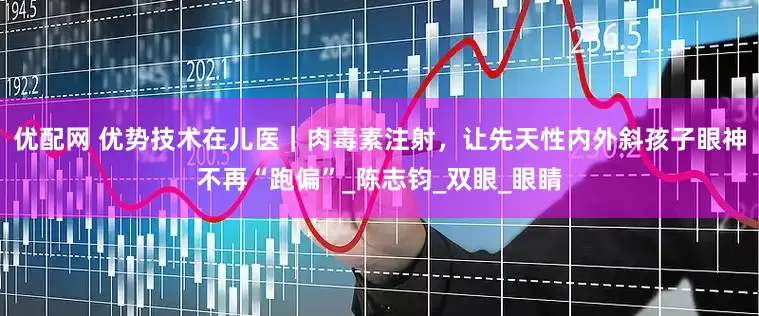 优配网 优势技术在儿医｜肉毒素注射，让先天性内外斜孩子眼神不再“跑偏”_陈志钧_双眼_眼睛