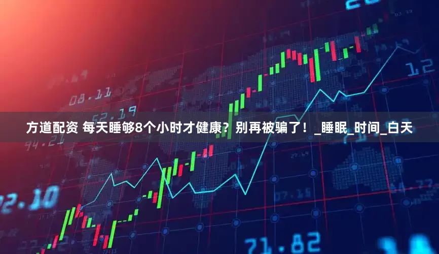 方道配资 每天睡够8个小时才健康？别再被骗了！_睡眠_时间_白天