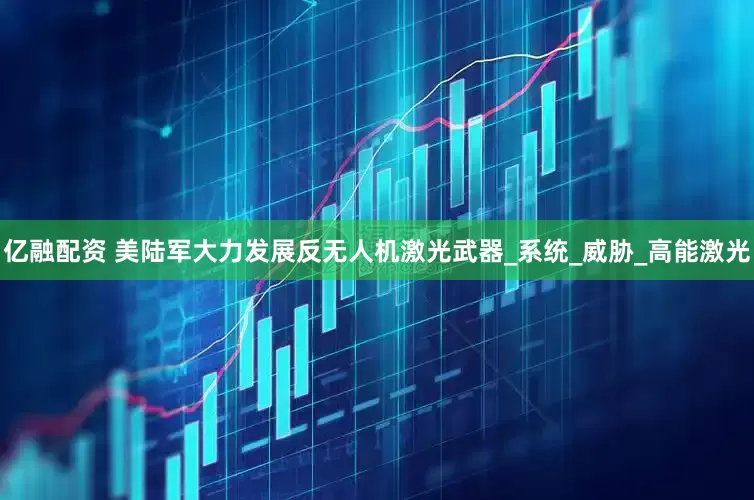 亿融配资 美陆军大力发展反无人机激光武器_系统_威胁_高能激光