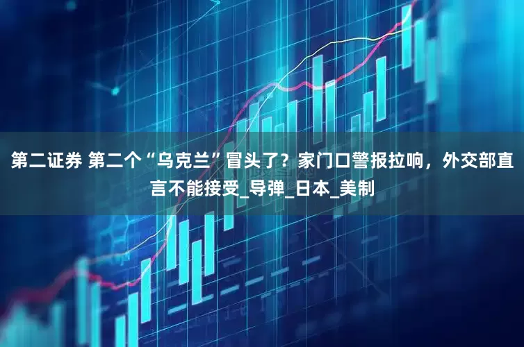 第二证券 第二个“乌克兰”冒头了？家门口警报拉响，外交部直言不能接受_导弹_日本_美制