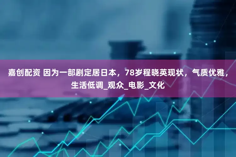 嘉创配资 因为一部剧定居日本，78岁程晓英现状，气质优雅，生活低调_观众_电影_文化