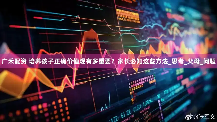 广禾配资 培养孩子正确价值观有多重要？家长必知这些方法_思考_父母_问题