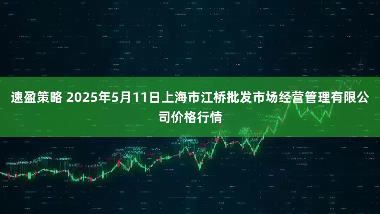 速盈策略 2025年5月11日上海市江桥批发市场经营管理有限公司价格行情