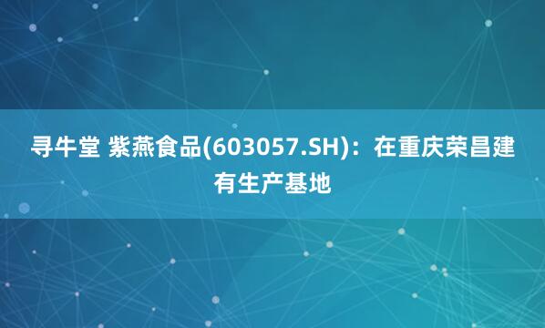 寻牛堂 紫燕食品(603057.SH)：在重庆荣昌建有生产基地