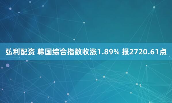 弘利配资 韩国综合指数收涨1.89% 报2720.61点