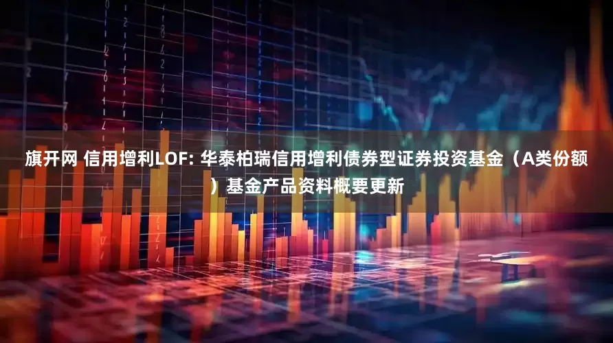 旗开网 信用增利LOF: 华泰柏瑞信用增利债券型证券投资基金（A类份额）基金产品资料概要更新