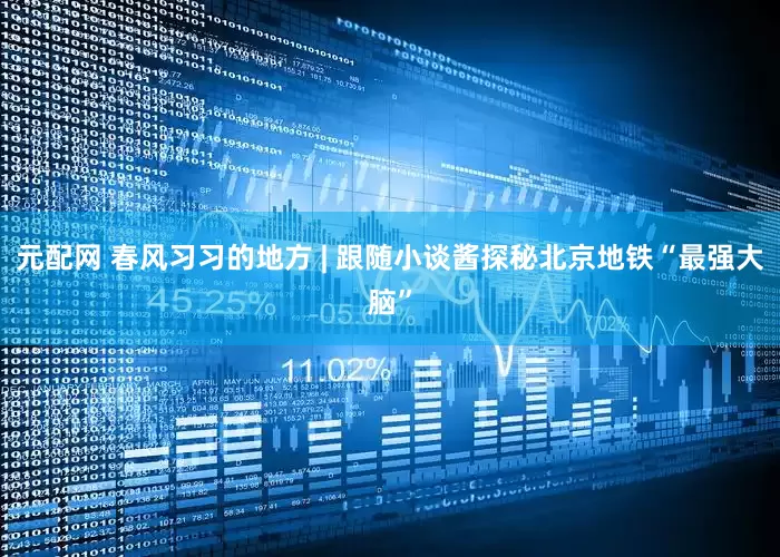 元配网 春风习习的地方 | 跟随小谈酱探秘北京地铁“最强大脑”