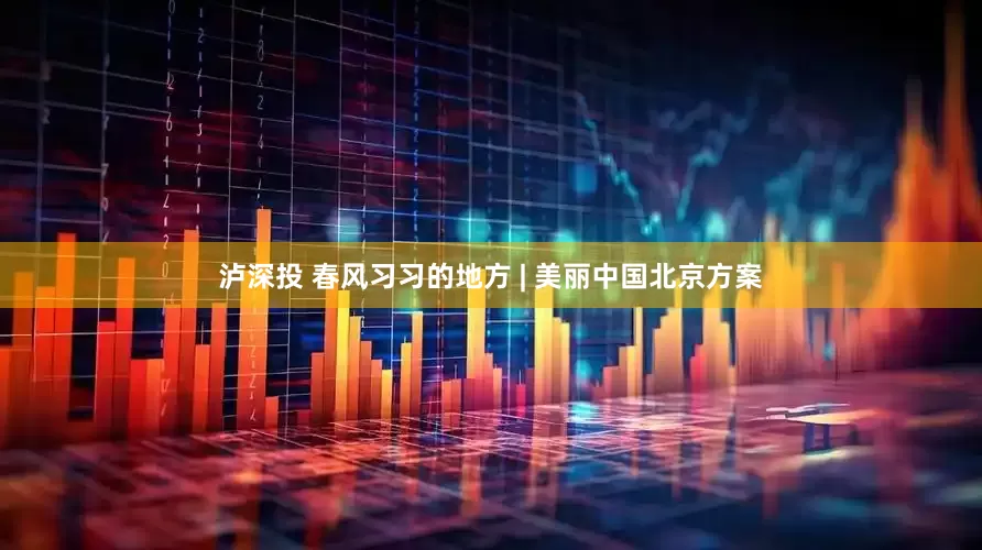 泸深投 春风习习的地方 | 美丽中国北京方案