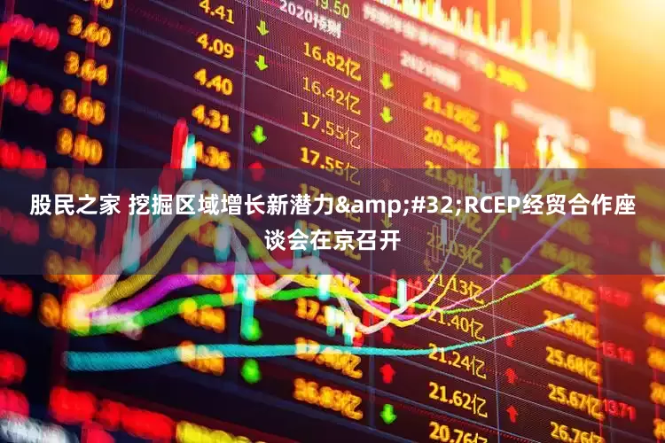 股民之家 挖掘区域增长新潜力&#32;RCEP经贸合作座谈会在京召开
