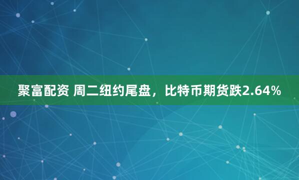 聚富配资 周二纽约尾盘，比特币期货跌2.64%
