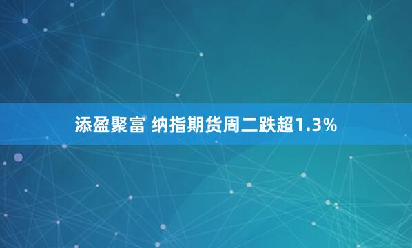 添盈聚富 纳指期货周二跌超1.3%