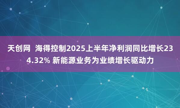 天创网  海得控制2025上半年净利润同比增长234.32% 新能源业务为业绩增长驱动力
