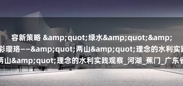 容新策略 &quot;绿水&quot;&quot;金山&quot;彩璎珞——&quot;两山&quot;理念的水利实践观察_河湖_蕉门_广东省