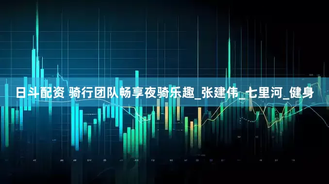日斗配资 骑行团队畅享夜骑乐趣_张建伟_七里河_健身