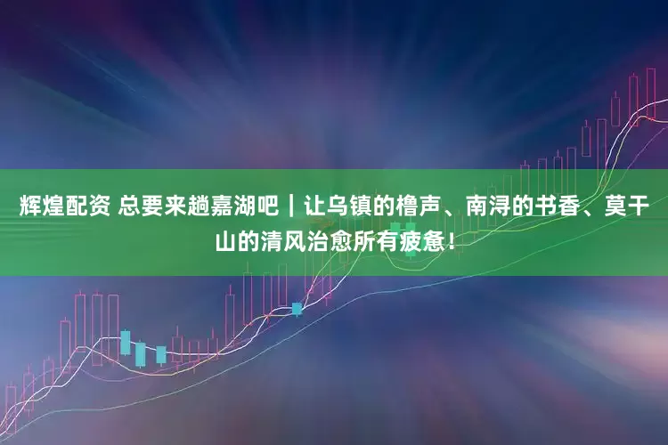 辉煌配资 总要来趟嘉湖吧｜让乌镇的橹声、南浔的书香、莫干山的清风治愈所有疲惫！