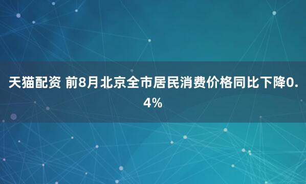 天猫配资 前8月北京全市居民消费价格同比下降0.4%
