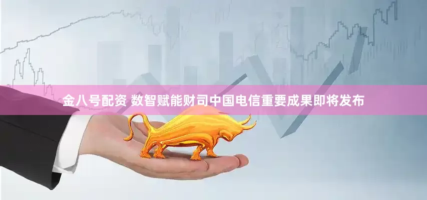 金八号配资 数智赋能财司中国电信重要成果即将发布