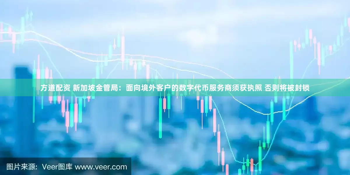 方道配资 新加坡金管局：面向境外客户的数字代币服务商须获执照 否则将被封锁