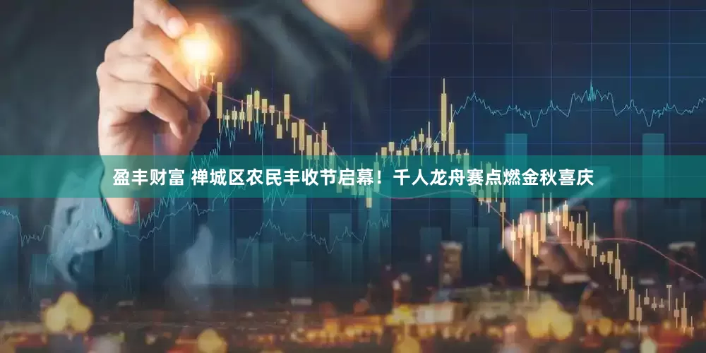 盈丰财富 禅城区农民丰收节启幕！千人龙舟赛点燃金秋喜庆