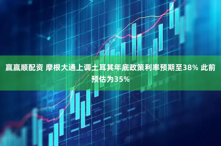 赢赢顺配资 摩根大通上调土耳其年底政策利率预期至38% 此前预估为35%