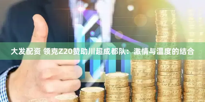 大发配资 领克Z20赞助川超成都队：激情与温度的结合