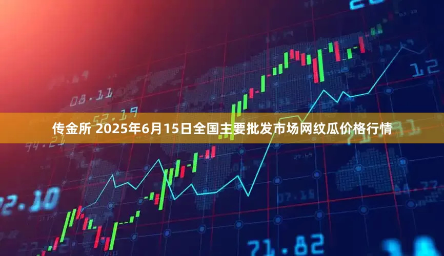 传金所 2025年6月15日全国主要批发市场网纹瓜价格行情