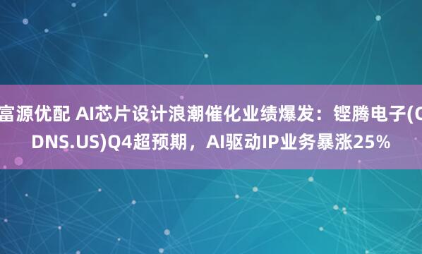 富源优配 AI芯片设计浪潮催化业绩爆发：铿腾电子(CDNS.US)Q4超预期，AI驱动IP业务暴涨25%