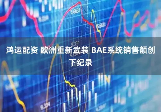 鸿运配资 欧洲重新武装 BAE系统销售额创下纪录