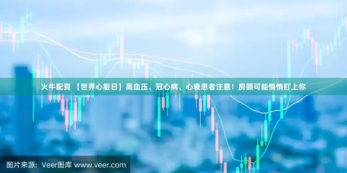 火牛配资 【世界心脏日】高血压、冠心病、心衰患者注意！房颤可能悄悄盯上你