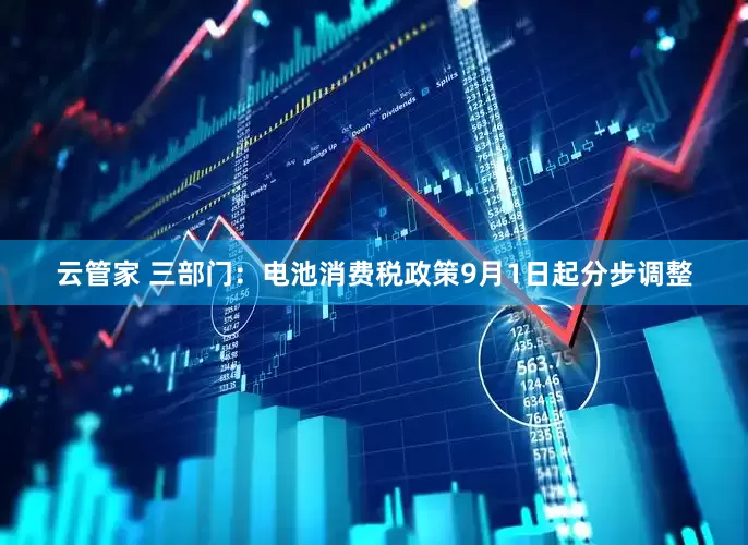云管家 三部门：电池消费税政策9月1日起分步调整