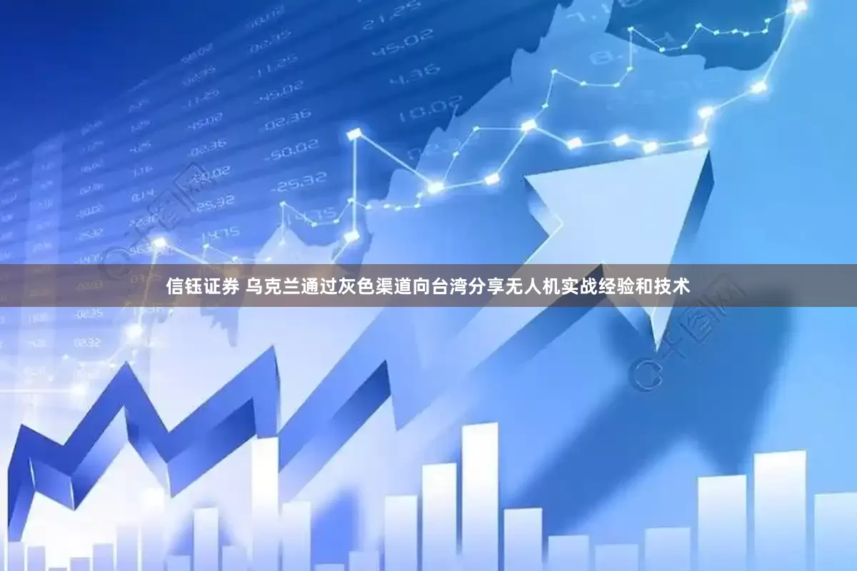 信钰证券 乌克兰通过灰色渠道向台湾分享无人机实战经验和技术