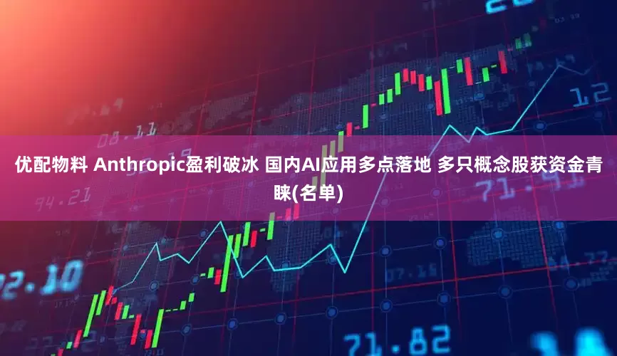 优配物料 Anthropic盈利破冰 国内AI应用多点落地 多只概念股获资金青睐(名单)